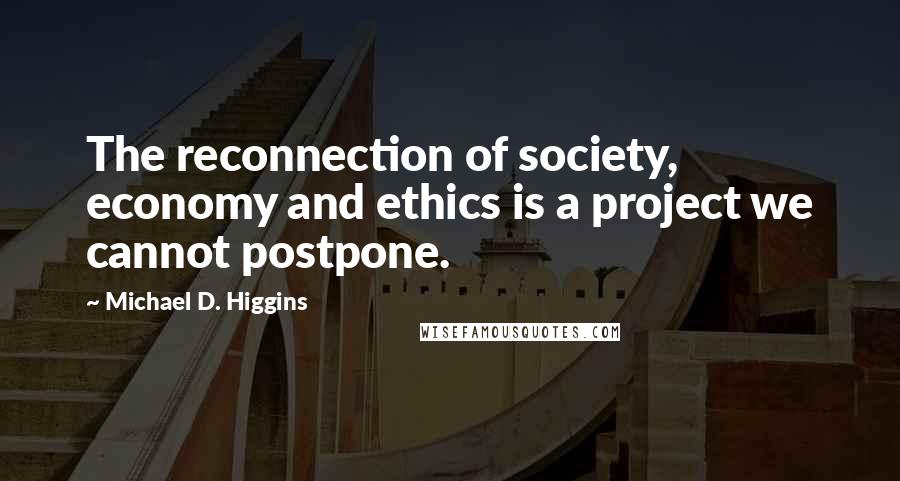 Michael D. Higgins Quotes: The reconnection of society, economy and ethics is a project we cannot postpone.