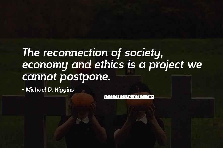 Michael D. Higgins Quotes: The reconnection of society, economy and ethics is a project we cannot postpone.