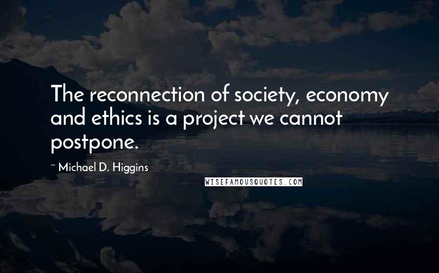 Michael D. Higgins Quotes: The reconnection of society, economy and ethics is a project we cannot postpone.
