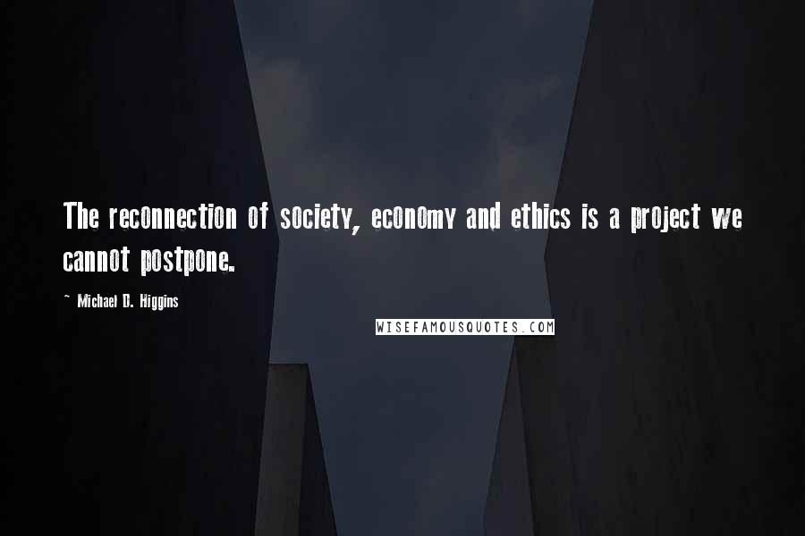 Michael D. Higgins Quotes: The reconnection of society, economy and ethics is a project we cannot postpone.