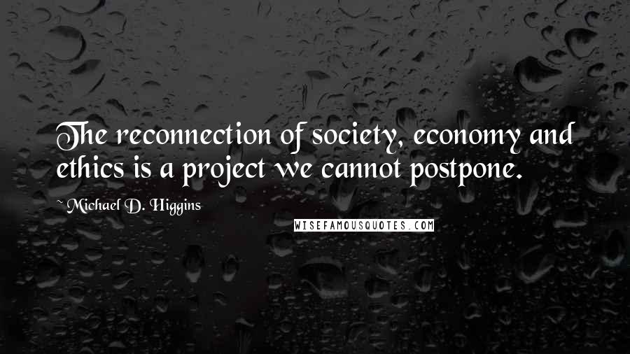 Michael D. Higgins Quotes: The reconnection of society, economy and ethics is a project we cannot postpone.