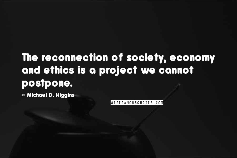 Michael D. Higgins Quotes: The reconnection of society, economy and ethics is a project we cannot postpone.