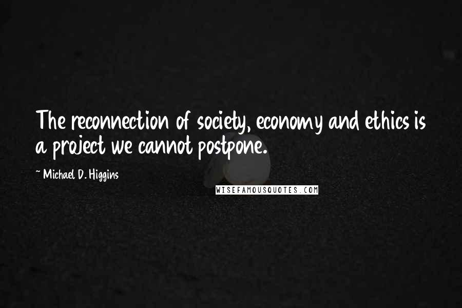 Michael D. Higgins Quotes: The reconnection of society, economy and ethics is a project we cannot postpone.