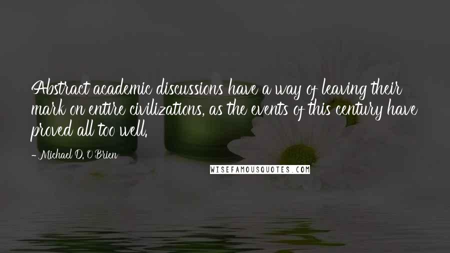 Michael D. O'Brien Quotes: Abstract academic discussions have a way of leaving their mark on entire civilizations, as the events of this century have proved all too well.