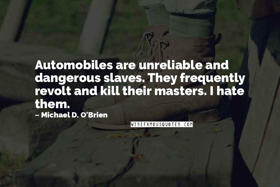 Michael D. O'Brien Quotes: Automobiles are unreliable and dangerous slaves. They frequently revolt and kill their masters. I hate them.