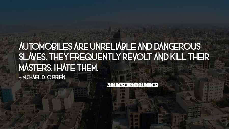 Michael D. O'Brien Quotes: Automobiles are unreliable and dangerous slaves. They frequently revolt and kill their masters. I hate them.