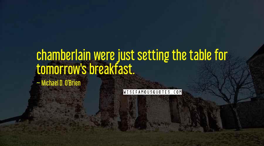 Michael D. O'Brien Quotes: chamberlain were just setting the table for tomorrow's breakfast.