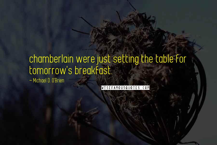 Michael D. O'Brien Quotes: chamberlain were just setting the table for tomorrow's breakfast.