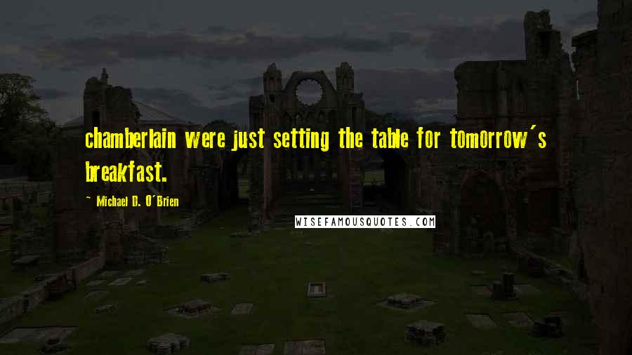 Michael D. O'Brien Quotes: chamberlain were just setting the table for tomorrow's breakfast.