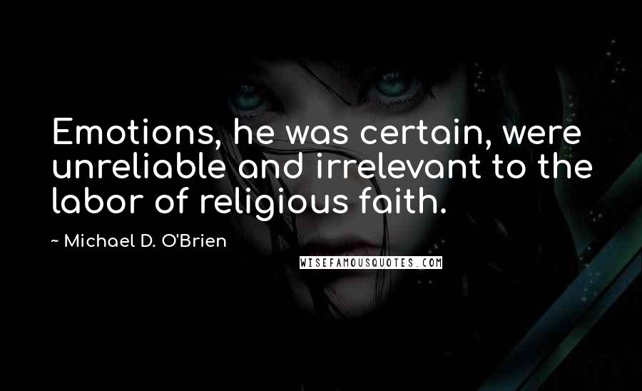 Michael D. O'Brien Quotes: Emotions, he was certain, were unreliable and irrelevant to the labor of religious faith.