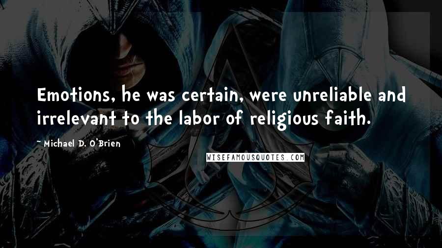 Michael D. O'Brien Quotes: Emotions, he was certain, were unreliable and irrelevant to the labor of religious faith.