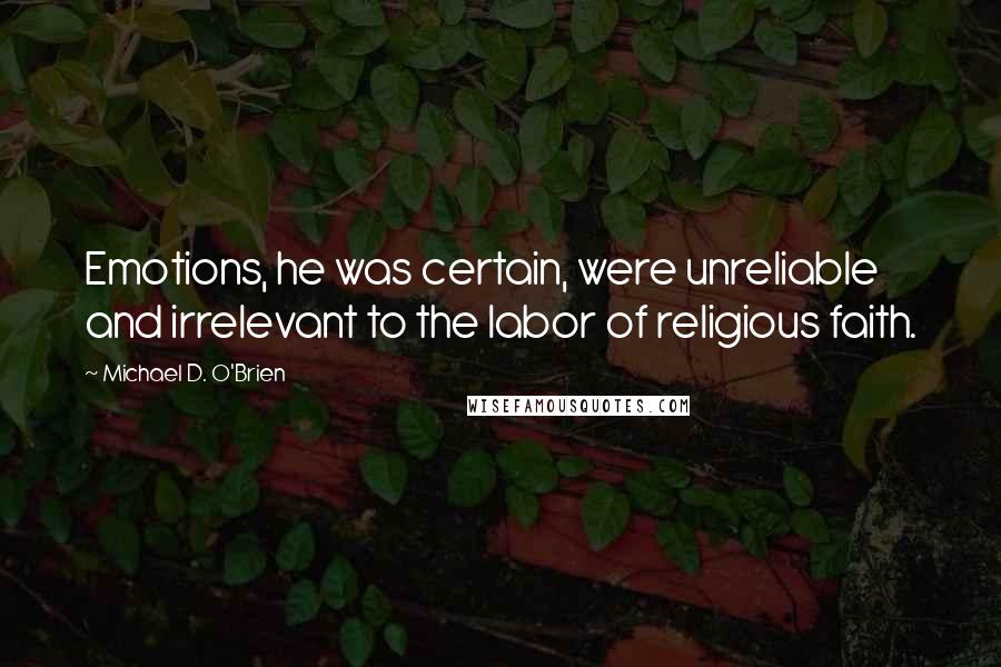 Michael D. O'Brien Quotes: Emotions, he was certain, were unreliable and irrelevant to the labor of religious faith.