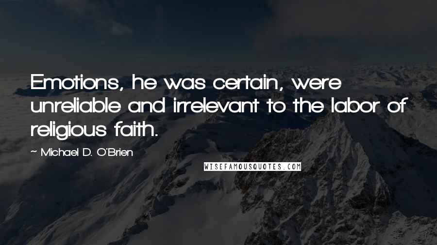 Michael D. O'Brien Quotes: Emotions, he was certain, were unreliable and irrelevant to the labor of religious faith.