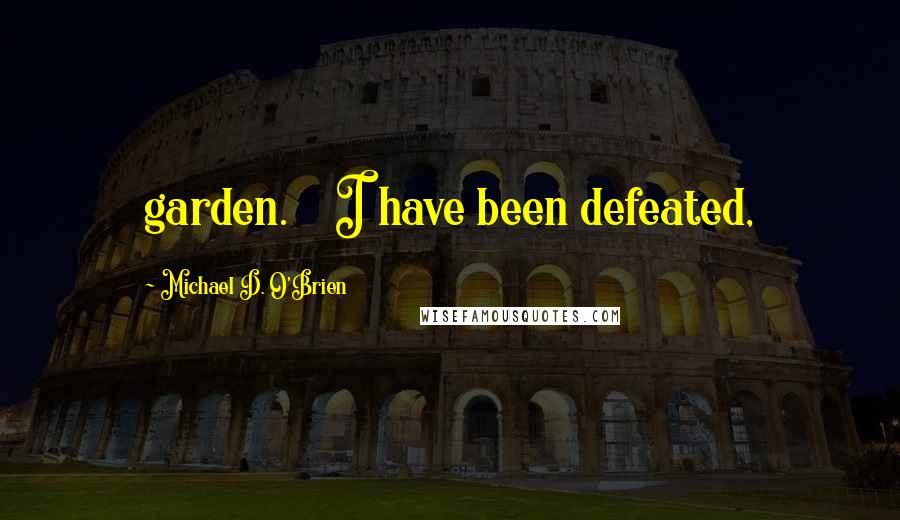 Michael D. O'Brien Quotes: garden.    I have been defeated,