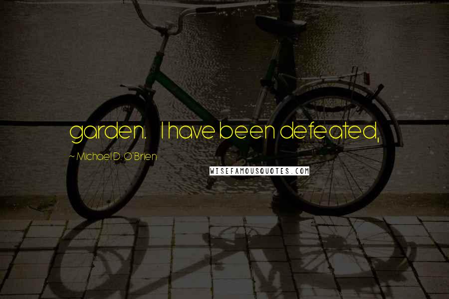 Michael D. O'Brien Quotes: garden.    I have been defeated,