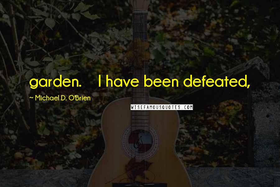 Michael D. O'Brien Quotes: garden.    I have been defeated,