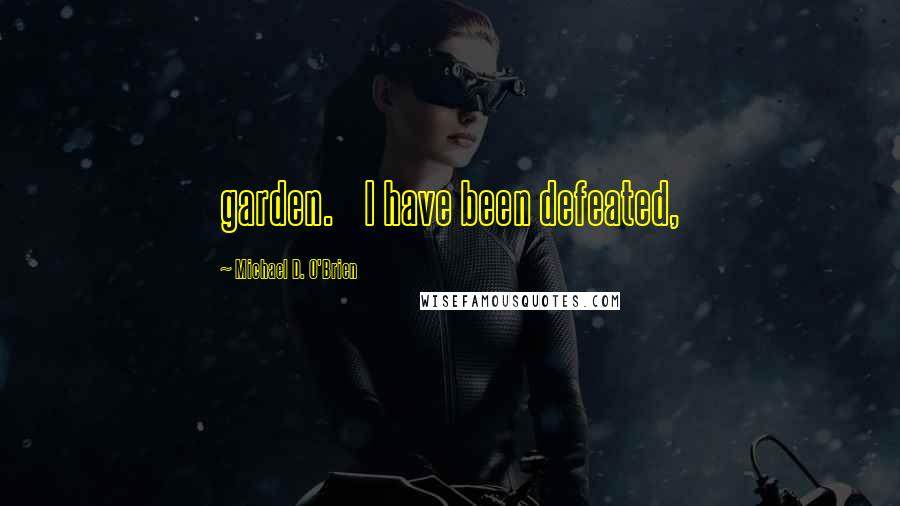 Michael D. O'Brien Quotes: garden.    I have been defeated,