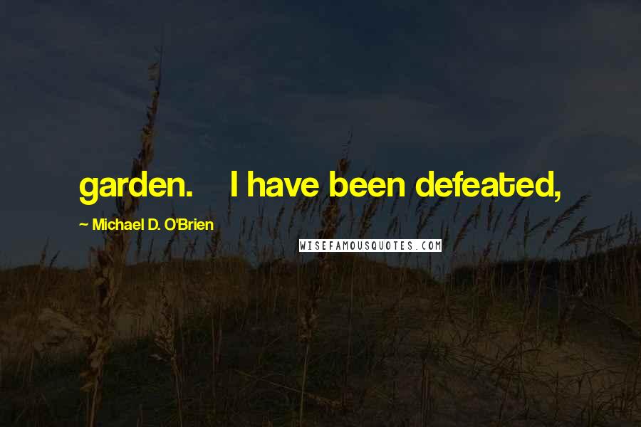 Michael D. O'Brien Quotes: garden.    I have been defeated,