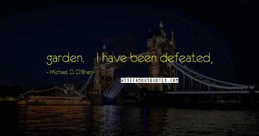 Michael D. O'Brien Quotes: garden.    I have been defeated,