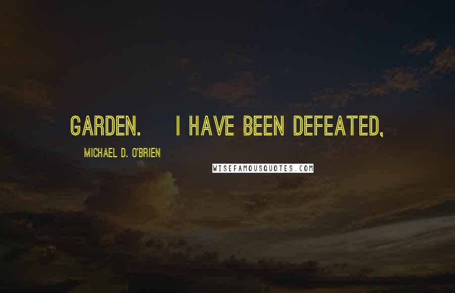 Michael D. O'Brien Quotes: garden.    I have been defeated,