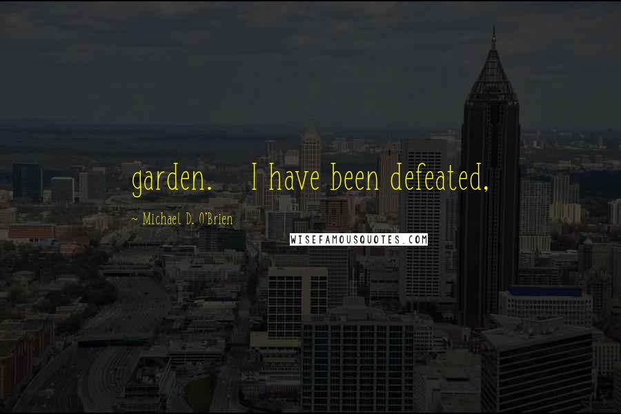 Michael D. O'Brien Quotes: garden.    I have been defeated,