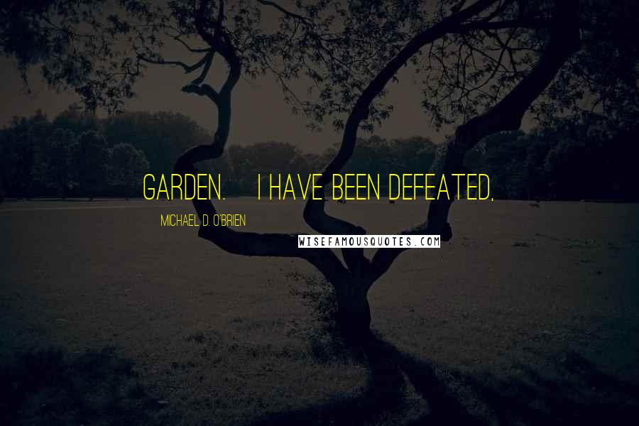 Michael D. O'Brien Quotes: garden.    I have been defeated,