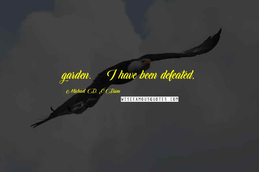 Michael D. O'Brien Quotes: garden.    I have been defeated,