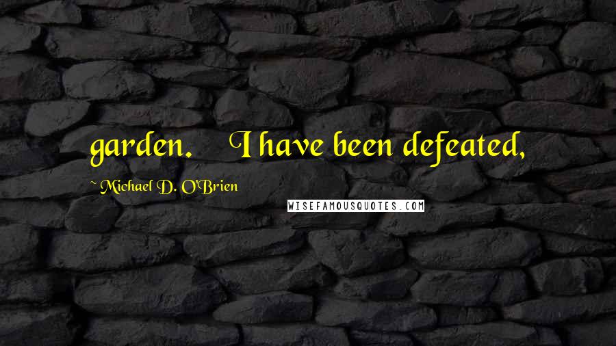 Michael D. O'Brien Quotes: garden.    I have been defeated,