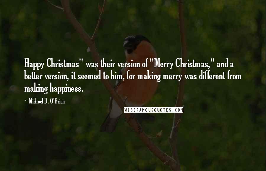 Michael D. O'Brien Quotes: Happy Christmas" was their version of "Merry Christmas," and a better version, it seemed to him, for making merry was different from making happiness.
