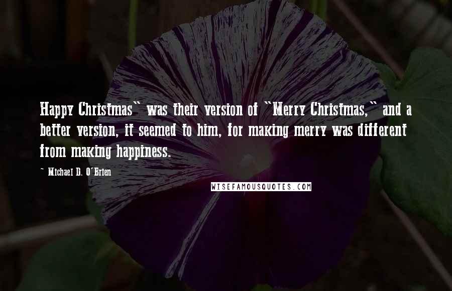 Michael D. O'Brien Quotes: Happy Christmas" was their version of "Merry Christmas," and a better version, it seemed to him, for making merry was different from making happiness.