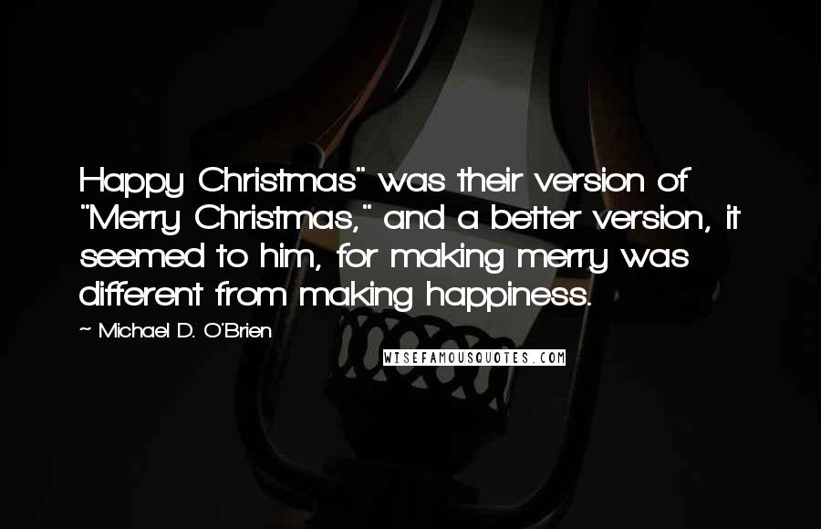 Michael D. O'Brien Quotes: Happy Christmas" was their version of "Merry Christmas," and a better version, it seemed to him, for making merry was different from making happiness.