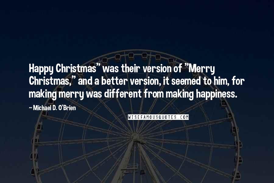 Michael D. O'Brien Quotes: Happy Christmas" was their version of "Merry Christmas," and a better version, it seemed to him, for making merry was different from making happiness.
