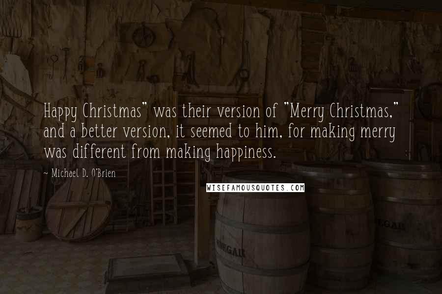 Michael D. O'Brien Quotes: Happy Christmas" was their version of "Merry Christmas," and a better version, it seemed to him, for making merry was different from making happiness.