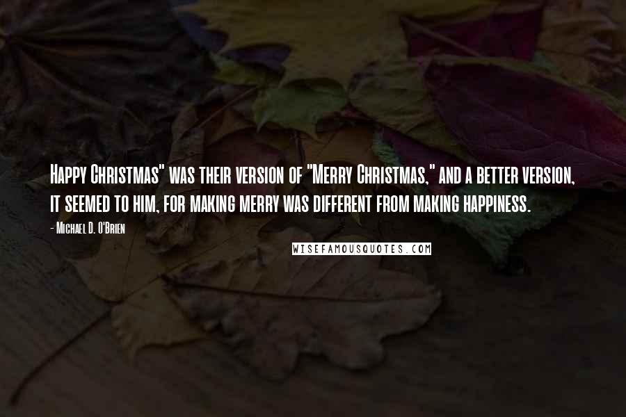 Michael D. O'Brien Quotes: Happy Christmas" was their version of "Merry Christmas," and a better version, it seemed to him, for making merry was different from making happiness.