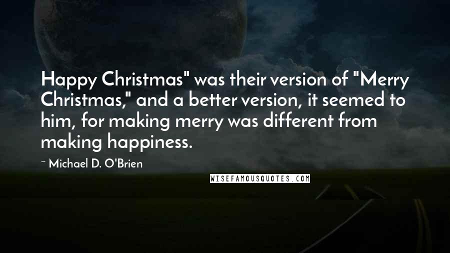 Michael D. O'Brien Quotes: Happy Christmas" was their version of "Merry Christmas," and a better version, it seemed to him, for making merry was different from making happiness.