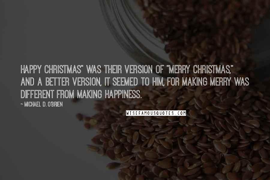 Michael D. O'Brien Quotes: Happy Christmas" was their version of "Merry Christmas," and a better version, it seemed to him, for making merry was different from making happiness.
