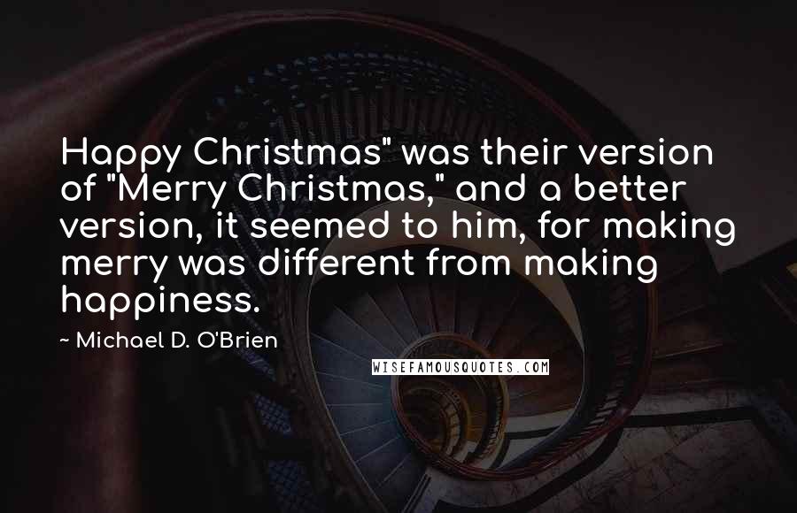 Michael D. O'Brien Quotes: Happy Christmas" was their version of "Merry Christmas," and a better version, it seemed to him, for making merry was different from making happiness.