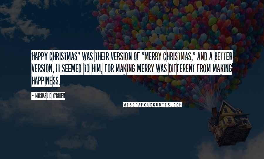 Michael D. O'Brien Quotes: Happy Christmas" was their version of "Merry Christmas," and a better version, it seemed to him, for making merry was different from making happiness.