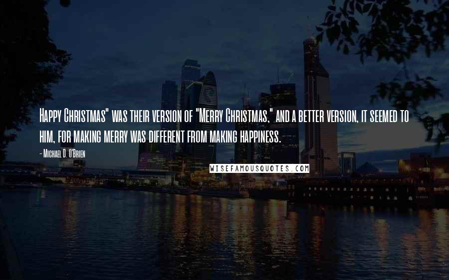 Michael D. O'Brien Quotes: Happy Christmas" was their version of "Merry Christmas," and a better version, it seemed to him, for making merry was different from making happiness.