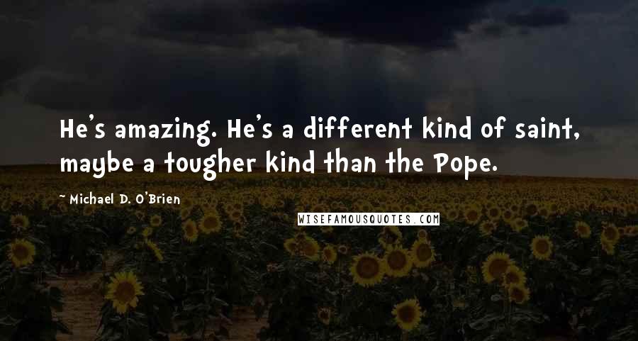 Michael D. O'Brien Quotes: He's amazing. He's a different kind of saint, maybe a tougher kind than the Pope.