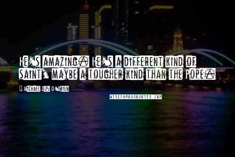 Michael D. O'Brien Quotes: He's amazing. He's a different kind of saint, maybe a tougher kind than the Pope.