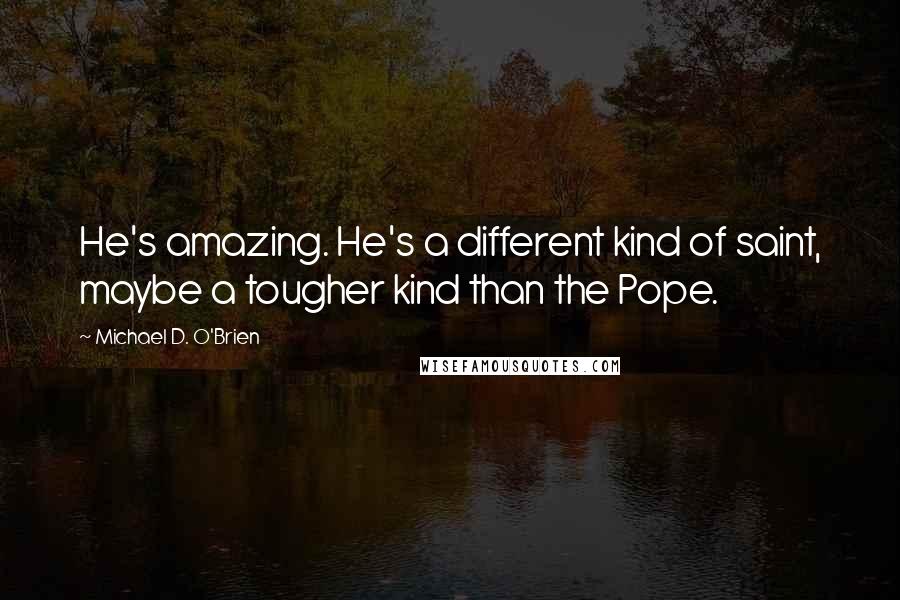 Michael D. O'Brien Quotes: He's amazing. He's a different kind of saint, maybe a tougher kind than the Pope.