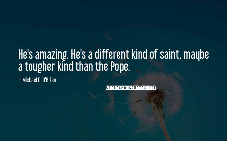 Michael D. O'Brien Quotes: He's amazing. He's a different kind of saint, maybe a tougher kind than the Pope.