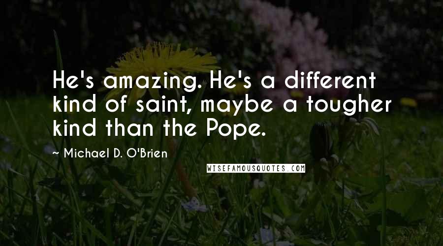 Michael D. O'Brien Quotes: He's amazing. He's a different kind of saint, maybe a tougher kind than the Pope.