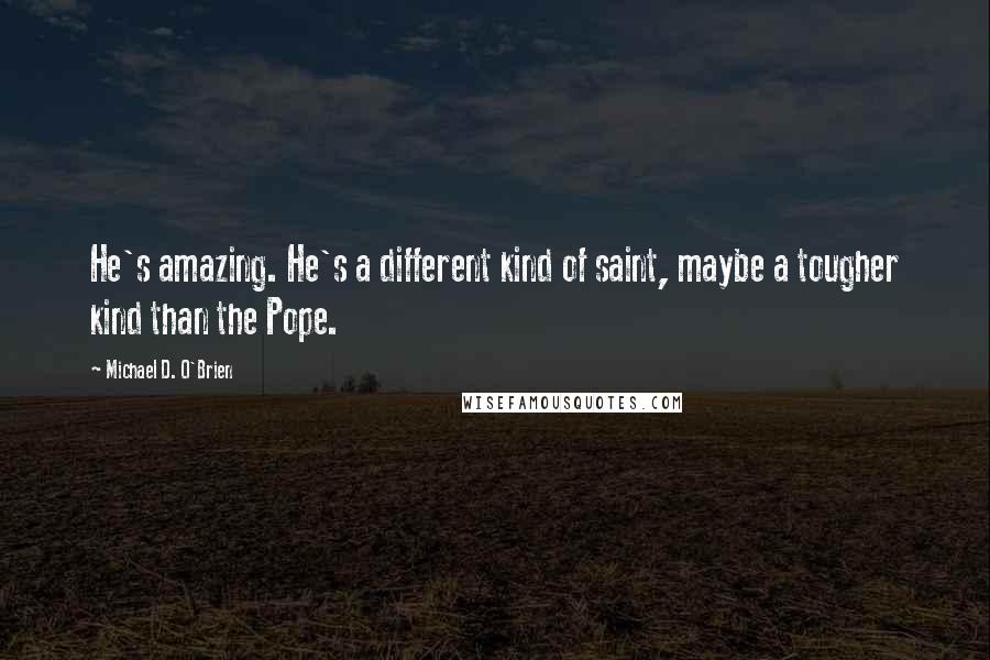 Michael D. O'Brien Quotes: He's amazing. He's a different kind of saint, maybe a tougher kind than the Pope.