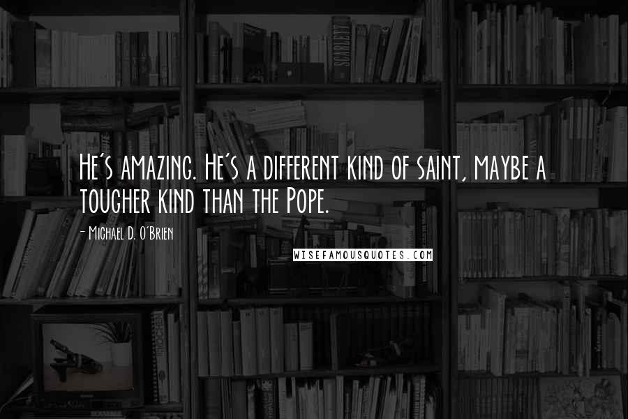 Michael D. O'Brien Quotes: He's amazing. He's a different kind of saint, maybe a tougher kind than the Pope.