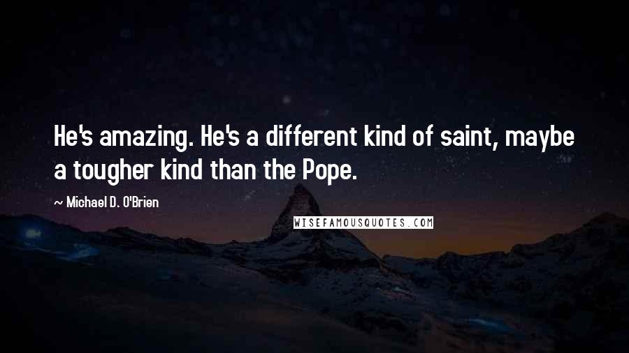 Michael D. O'Brien Quotes: He's amazing. He's a different kind of saint, maybe a tougher kind than the Pope.