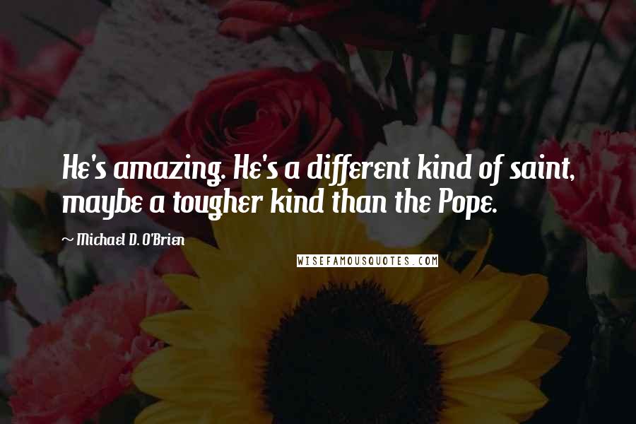 Michael D. O'Brien Quotes: He's amazing. He's a different kind of saint, maybe a tougher kind than the Pope.