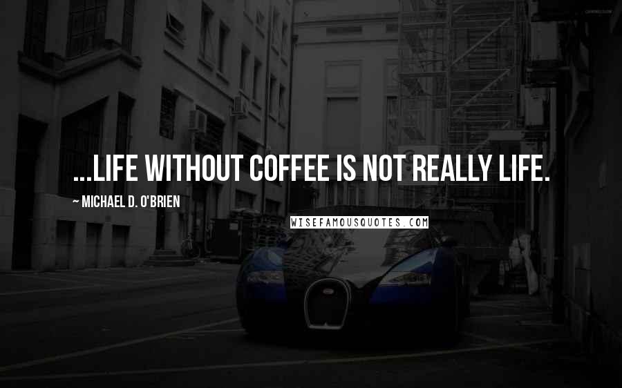 Michael D. O'Brien Quotes: ...life without coffee is not really life.