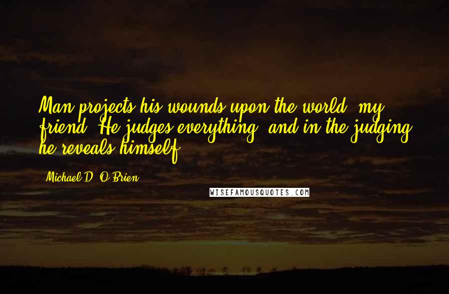Michael D. O'Brien Quotes: Man projects his wounds upon the world, my friend. He judges everything, and in the judging he reveals himself.